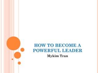 HOW TO BECOME A 
POWERFUL LEADER 
Mykim Tran 
 