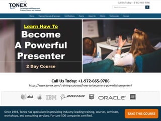 Call Us Today: +1-972-665-9786
https://www.tonex.com/training-courses/how-to-become-a-powerful-presenter/
TAKE THIS COURSE
Since 1993, Tonex has specialized in providing industry-leading training, courses, seminars,
workshops, and consulting services. Fortune 500 companies certified.
Learn How To
Become
A Powerful
Presenter
2 Day Course
 