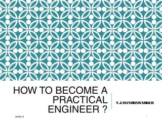 HOW TO BECOME A
PRACTICAL
ENGINEER ?
V.J.MANDRAWADKER
09/06/13 1
 