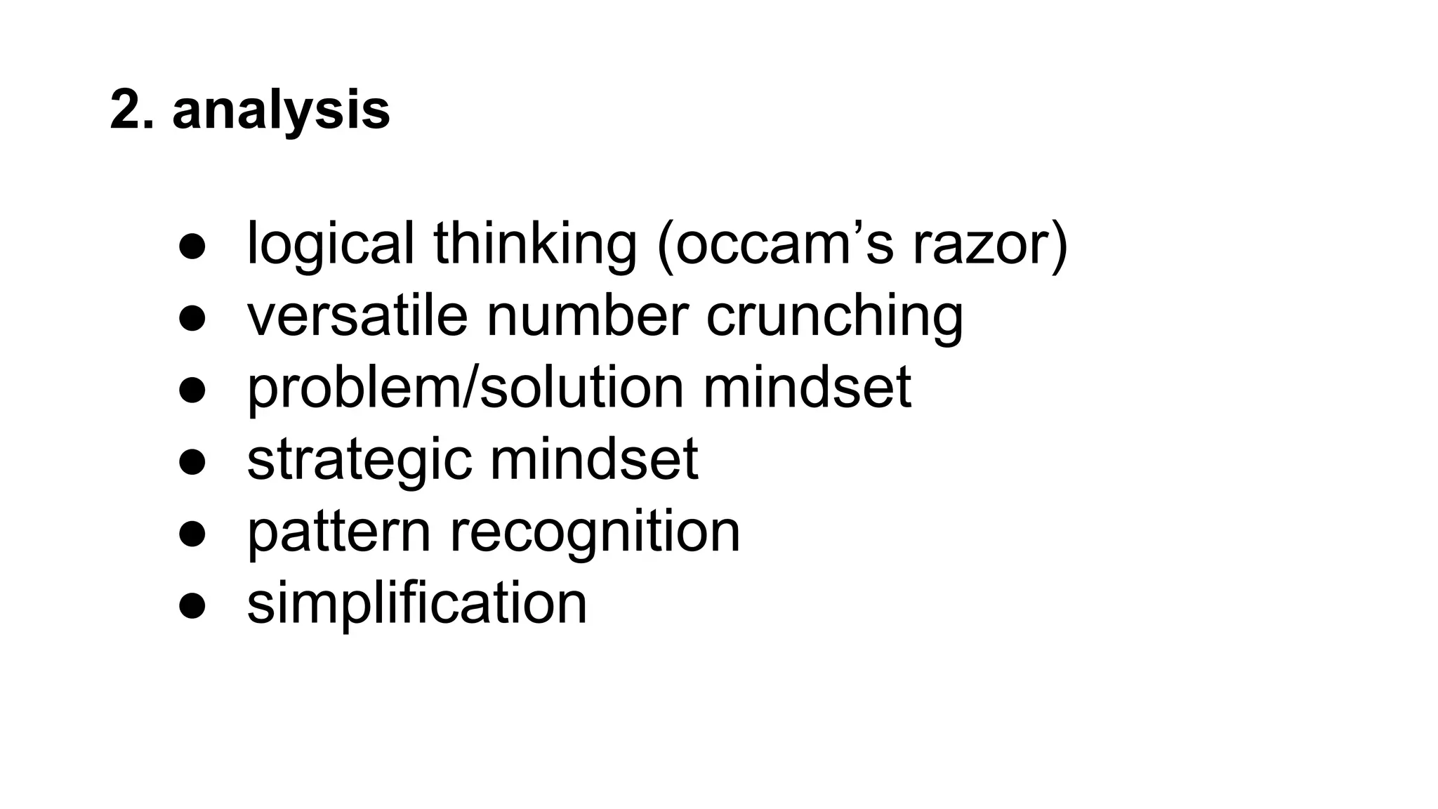 2. analysis
● logical thinking (occam’s razor)
● versatile number crunching
● problem/solution mindset
● strategic mindset
● pattern recognition
● simplification
 
