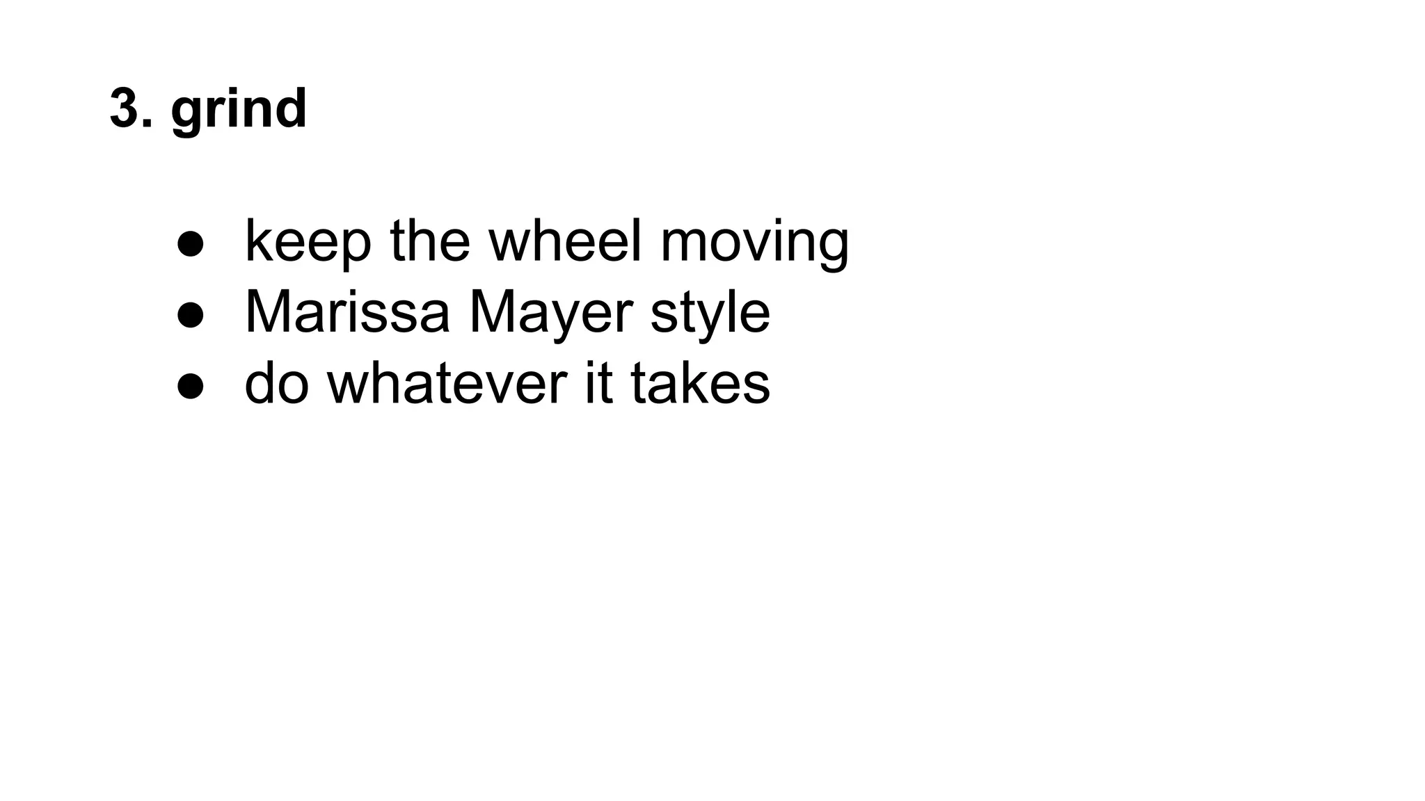 3. grind
● keep the wheel moving
● Marissa Mayer style
● do whatever it takes
 