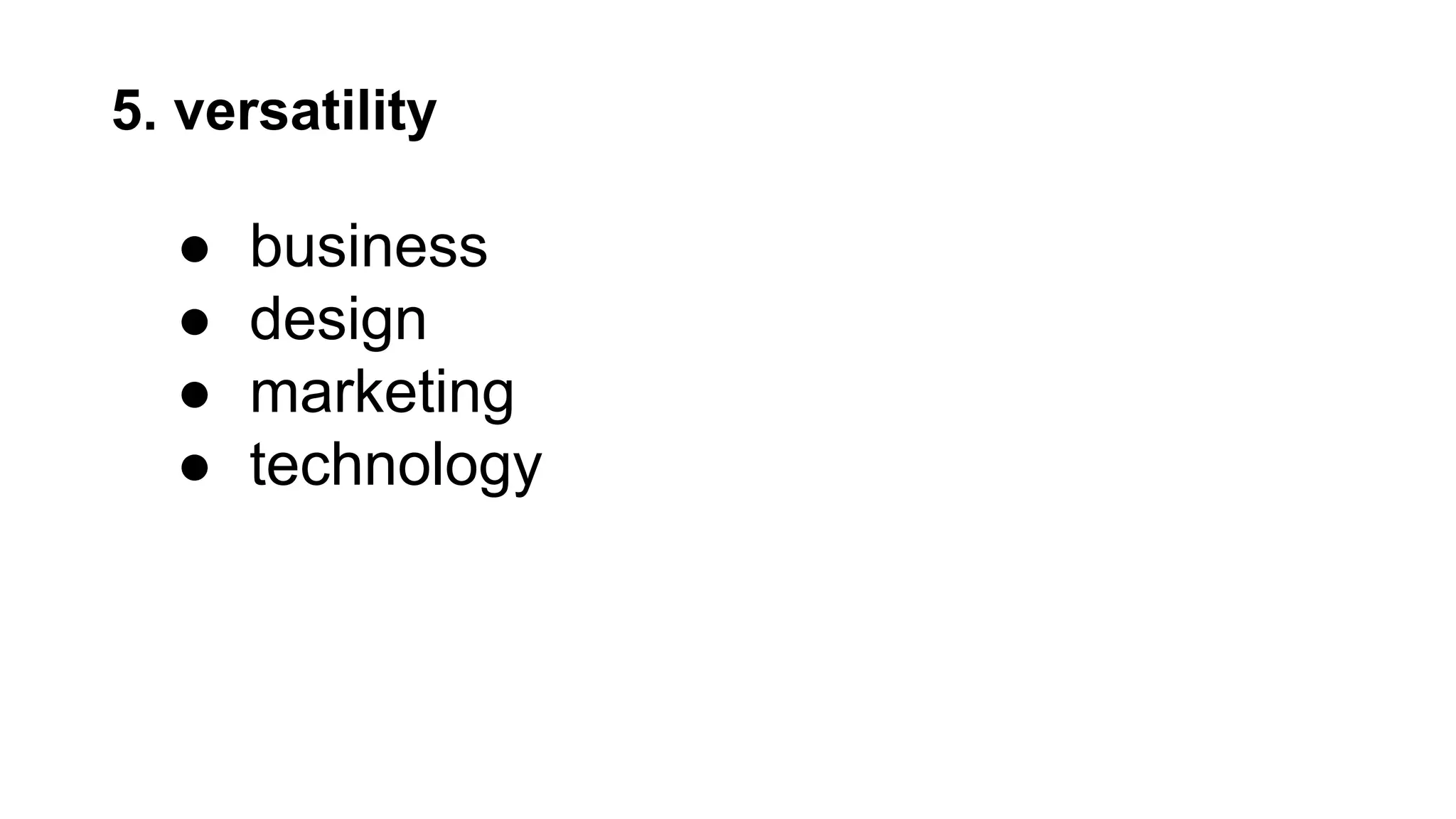 5. versatility
● business
● design
● marketing
● technology
 