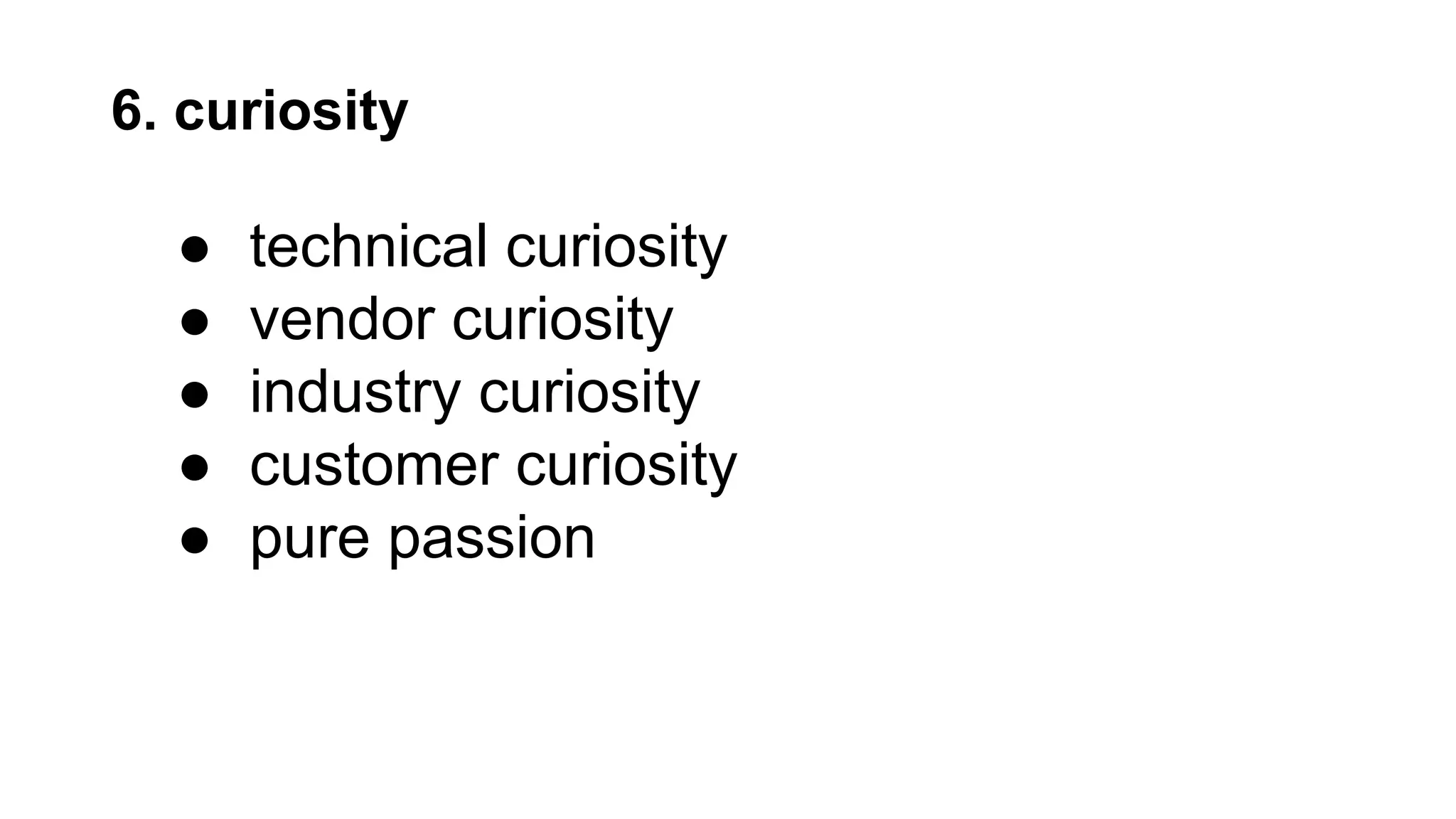 6. curiosity
● technical curiosity
● vendor curiosity
● industry curiosity
● customer curiosity
● pure passion
 