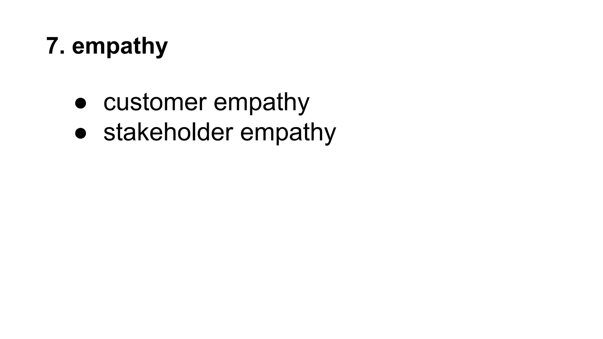 7. empathy
● customer empathy
● stakeholder empathy
 