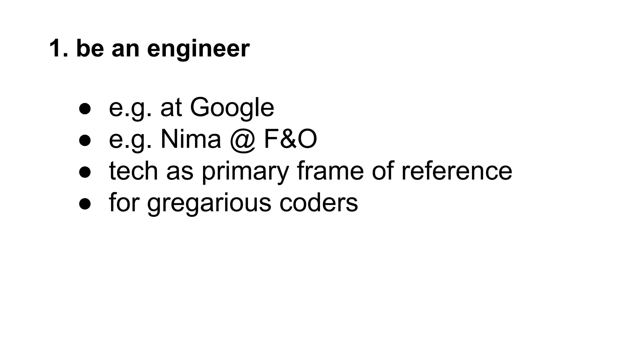 1. be an engineer
● e.g. at Google
● e.g. Nima @ F&O
● tech as primary frame of reference
● for gregarious coders
 