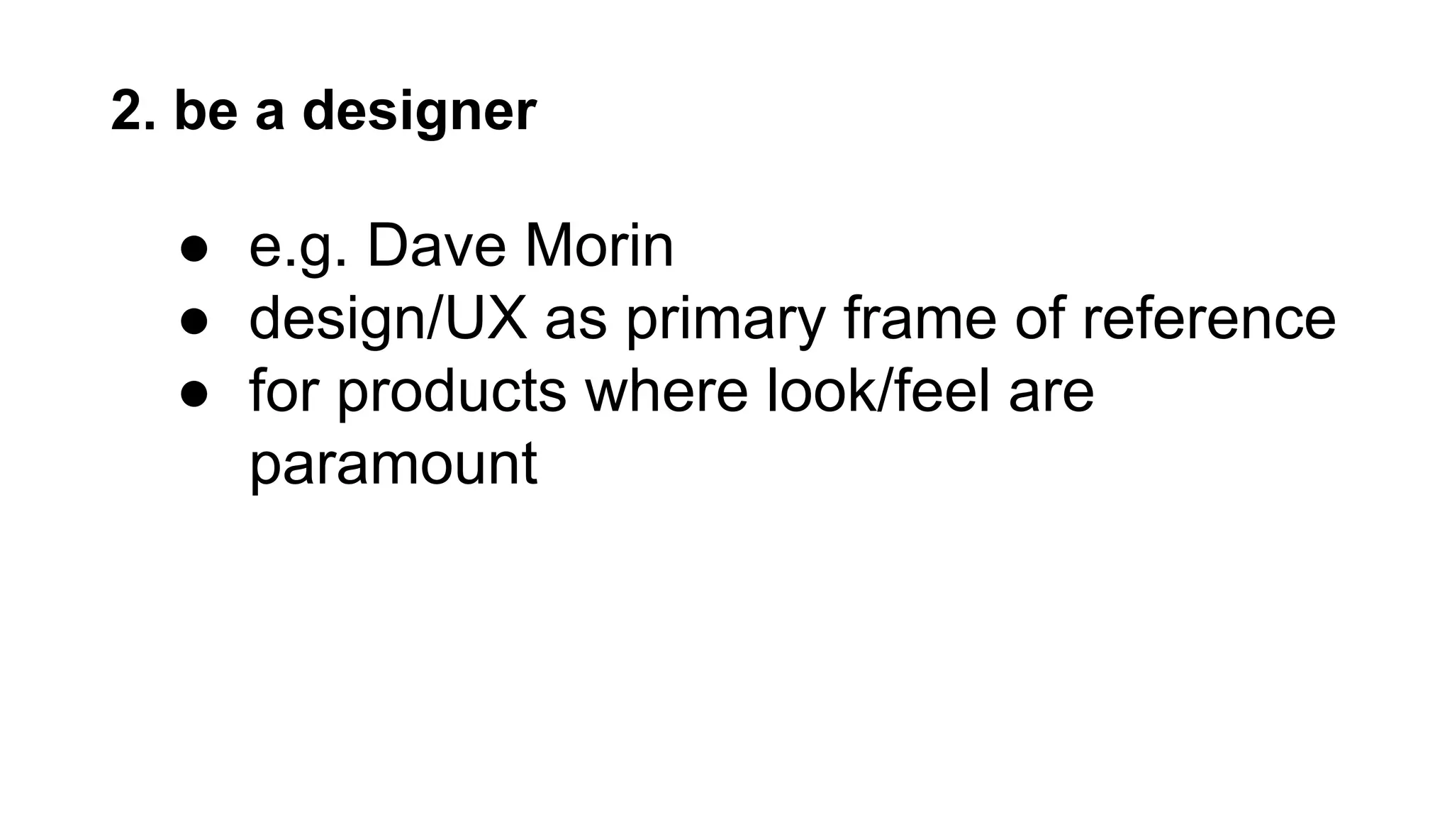 2. be a designer
● e.g. Dave Morin
● design/UX as primary frame of reference
● for products where look/feel are
paramount
 