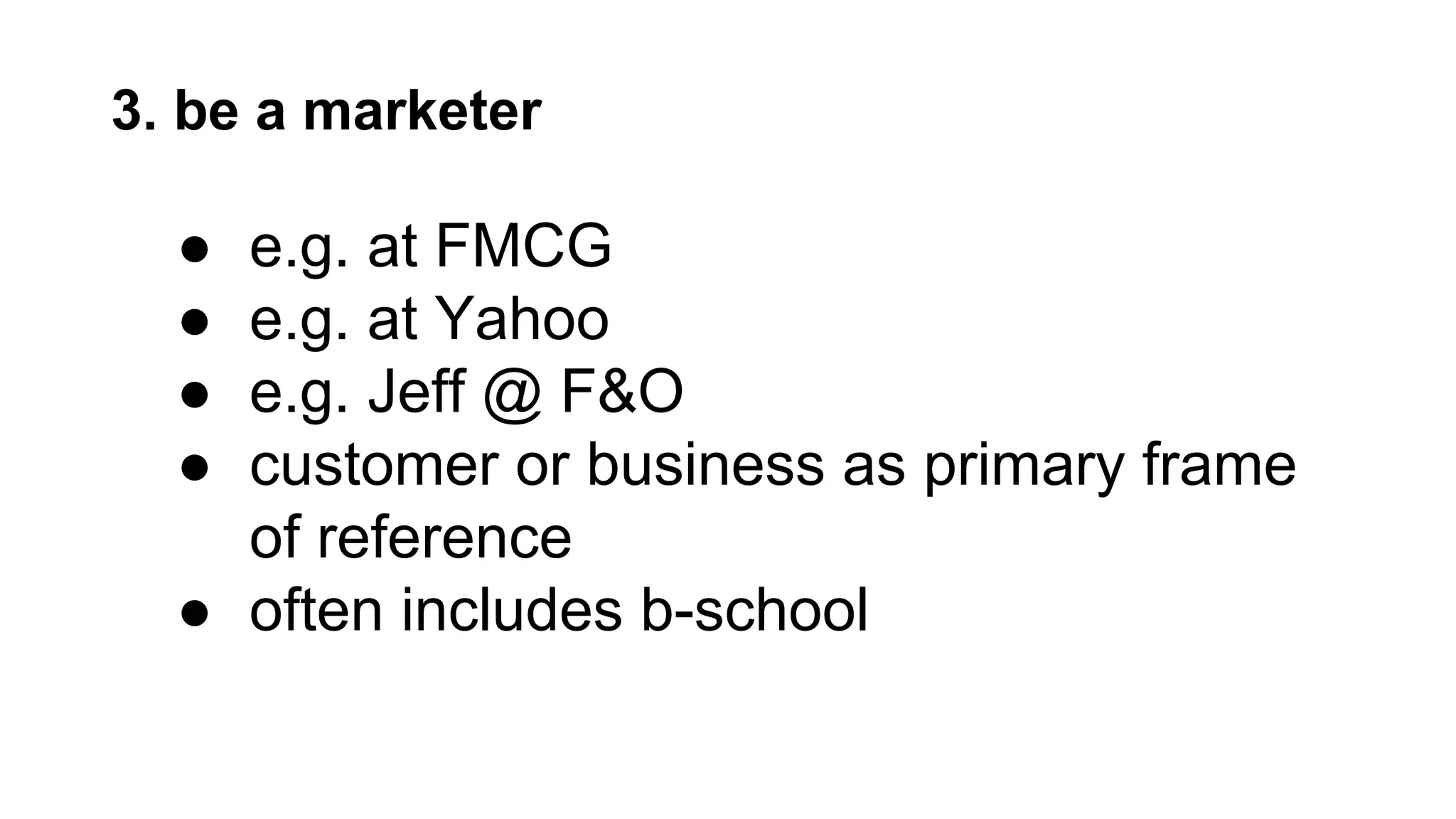 3. be a marketer
● e.g. at FMCG
● e.g. at Yahoo
● e.g. Jeff @ F&O
● customer or business as primary frame
of reference
● often includes b-school
 