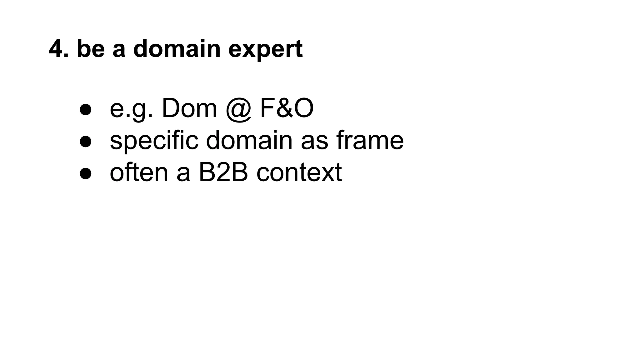 4. be a domain expert
● e.g. Dom @ F&O
● specific domain as frame
● often a B2B context
 