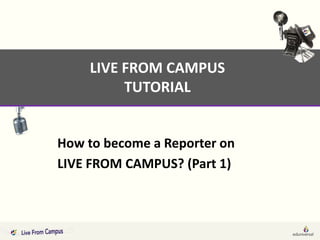 LIVE FROM CAMPUS
         TUTORIAL


How to become a Reporter on
LIVE FROM CAMPUS? (Part 1)
 