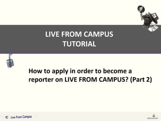 LIVE FROM CAMPUS
          TUTORIAL


How to apply in order to become a
reporter on LIVE FROM CAMPUS? (Part 2)
 