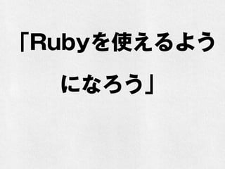 「Rubyを使えるよう
になろう」
 