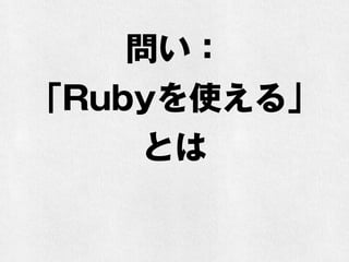 問い：
「Rubyを使える」
とは
 