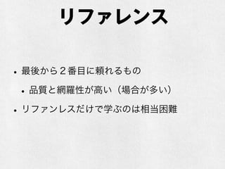 リファレンス
•最後から２番目に頼れるもの
•品質と網羅性が高い（場合が多い）
•リファンレスだけで学ぶのは相当困難
 
