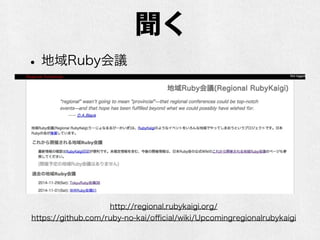 聞く
•地域Ruby会議
http://regional.rubykaigi.org/
https://github.com/ruby-no-kai/oﬃcial/wiki/Upcomingregionalrubykaigi
 