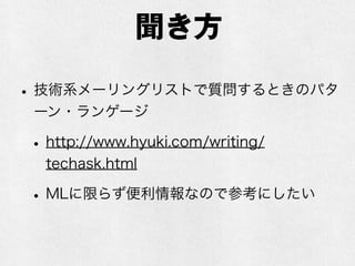 聞き方
•技術系メーリングリストで質問するときのパタ
ーン・ランゲージ
•http://www.hyuki.com/writing/
techask.html
•MLに限らず便利情報なので参考にしたい
 