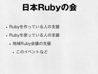 日本Rubyの会
•Rubyを作っている人の支援
•Rubyを使っている人の支援
•地域Ruby会議の支援
•このイベントなど
 