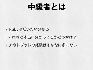 中級者とは
•Rubyはだいたい分かる
•けれど本当に分かってるかどうかは？
•アウトプットの経験はそんなに多くない
 