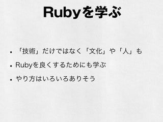 Rubyを学ぶ
•「技術」だけではなく「文化」や「人」も
•Rubyを良くするためにも学ぶ
•やり方はいろいろありそう
 