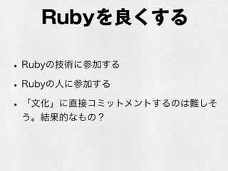 Rubyを良くする
•Rubyの技術に参加する
•Rubyの人に参加する
•「文化」に直接コミットメントするのは難しそ
う。結果的なもの？
 