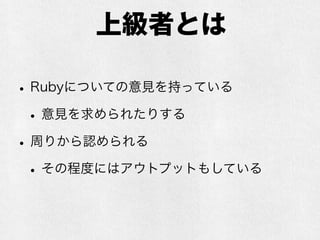上級者とは
•Rubyについての意見を持っている
•意見を求められたりする
•周りから認められる
•その程度にはアウトプットもしている
 
