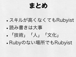 まとめ
•スキルが高くなくてもRubyist
•読み書きは大事
•「技術」「人」「文化」
•Rubyのない場所でもRubyist
 
