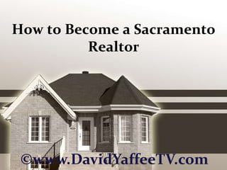 How to Become a Sacramento Realtor ©www.DavidYaffeeTV.com 