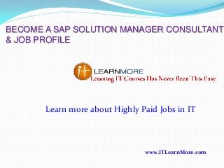BECOME A SAP SOLUTION MANAGER CONSULTANT
& JOB PROFILE

Learn more about Highly Paid Jobs in IT

www.ITLearnMore.com

 
