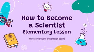How to Become
a Scientist
Elementary Lesson
Here is where your presentation begins
 