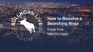 How to Become a
Searching Ninja
Eloise Ford
Matt McColgan
 