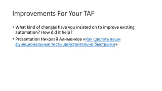 Improvements For Your TAF
• What kind of changes have you insisted on to improve existing
automation? How did it help?
• Presentation Николай Алименков «Как сделать ваши
функциональные тесты действительно быстрыми»
 
