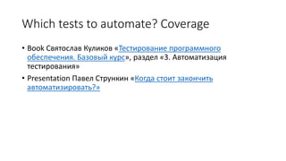 Which tests to automate? Coverage
• Book Святослав Куликов «Тестирование программного
обеспечения. Базовый курс», раздел «3. Автоматизация
тестирования»
• Presentation Павел Стрункин «Когда стоит закончить
автоматизировать?»
 