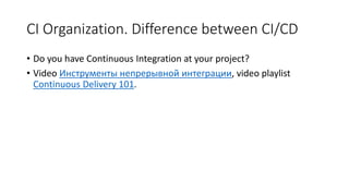 CI Organization. Difference between CI/CD
• Do you have Continuous Integration at your project?
• Video Инструменты непрерывной интеграции, video playlist
Continuous Delivery 101.
 