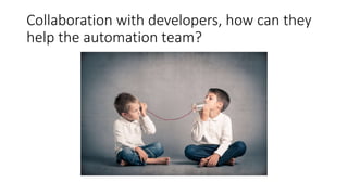 Collaboration with developers, how can they
help the automation team?
 