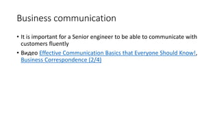 Business communication
• It is important for a Senior engineer to be able to communicate with
customers fluently
• Видео Effective Communication Basics that Everyone Should Know!,
Business Correspondence (2/4)
 