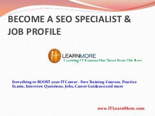 BECOME A SEO SPECIALIST &
JOB PROFILE

Everything to BOOST your IT Career - Free Training Courses, Practice
Exams, Interview Questions, Jobs, Career Guidance and more

www.ITLearnMore.com

 