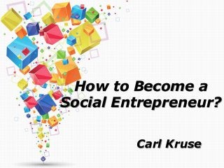 How to Become a
Social Entrepreneur?
Carl Kruse
 
