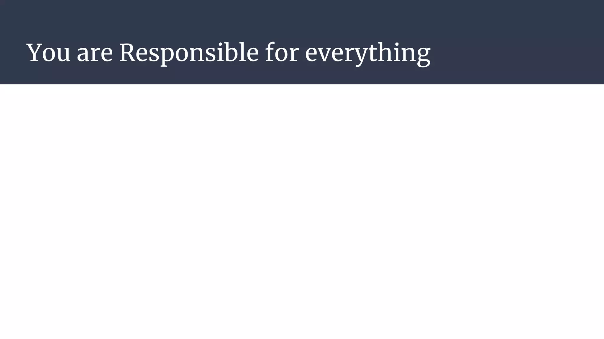 You are Responsible for everything
 