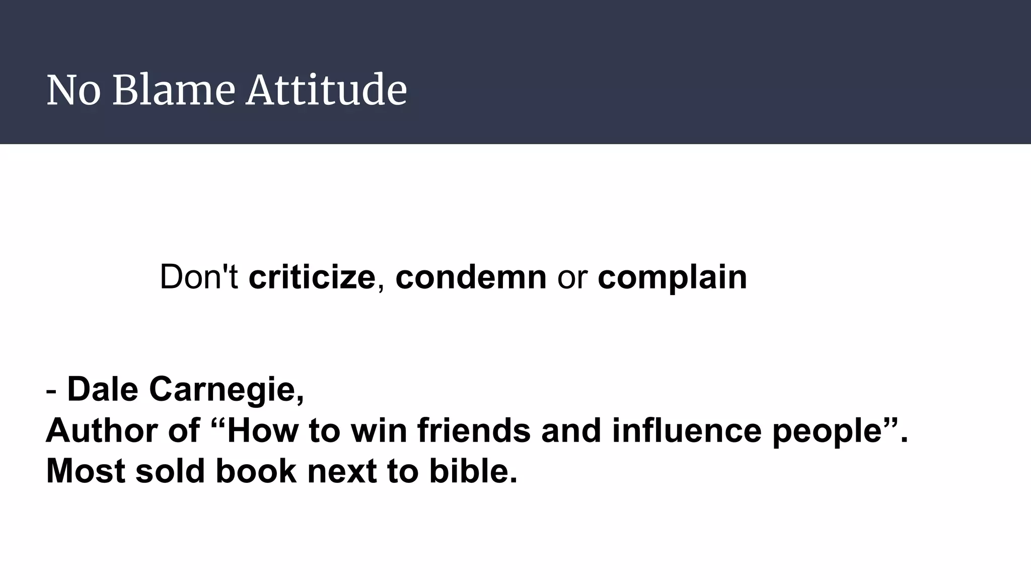 No Blame Attitude
Don't criticize, condemn or complain
- Dale Carnegie,
Author of “How to win friends and influence people”.
Most sold book next to bible.
 