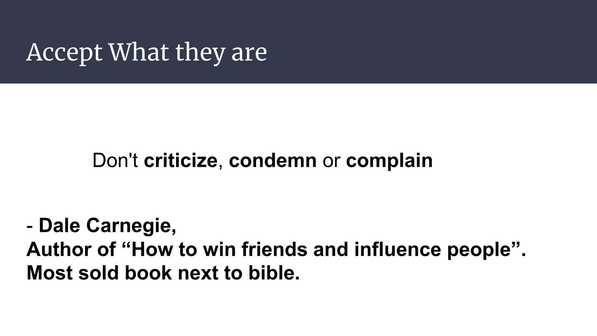 Accept What they are
Don't criticize, condemn or complain
- Dale Carnegie,
Author of “How to win friends and influence people”.
Most sold book next to bible.
 