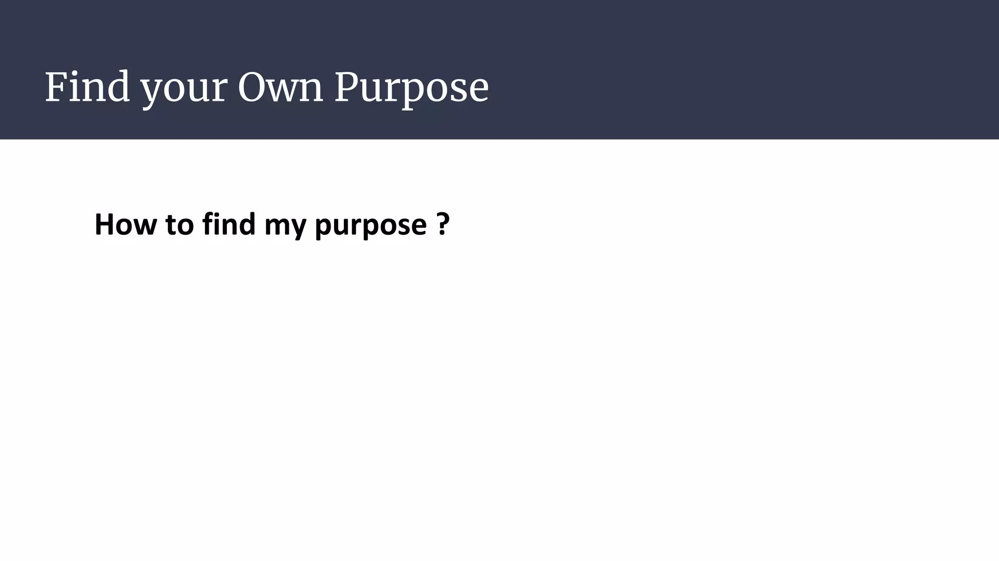 Find your Own Purpose
How to find my purpose ?
 