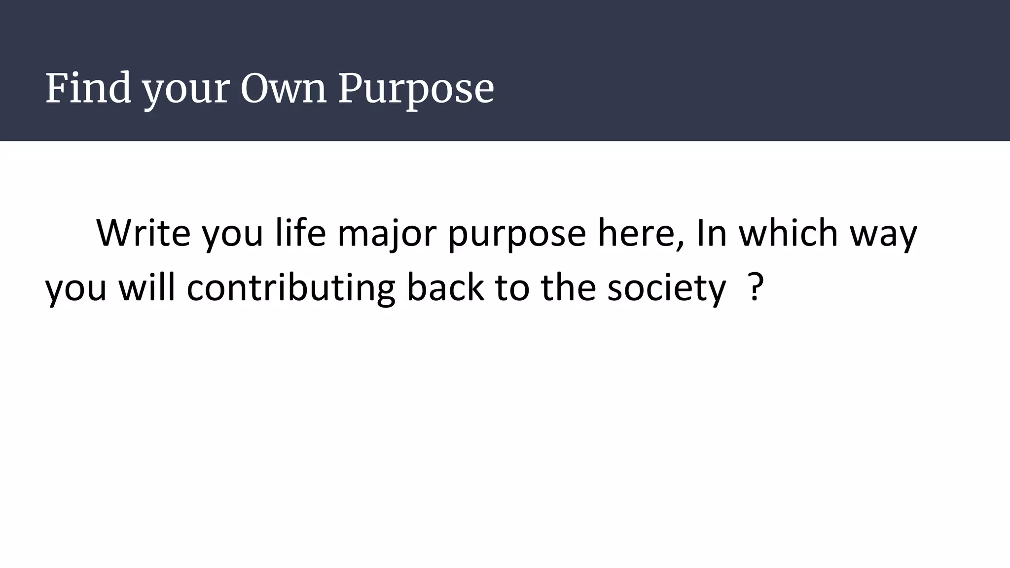 Find your Own Purpose
Write you life major purpose here, In which way
you will contributing back to the society ?
 