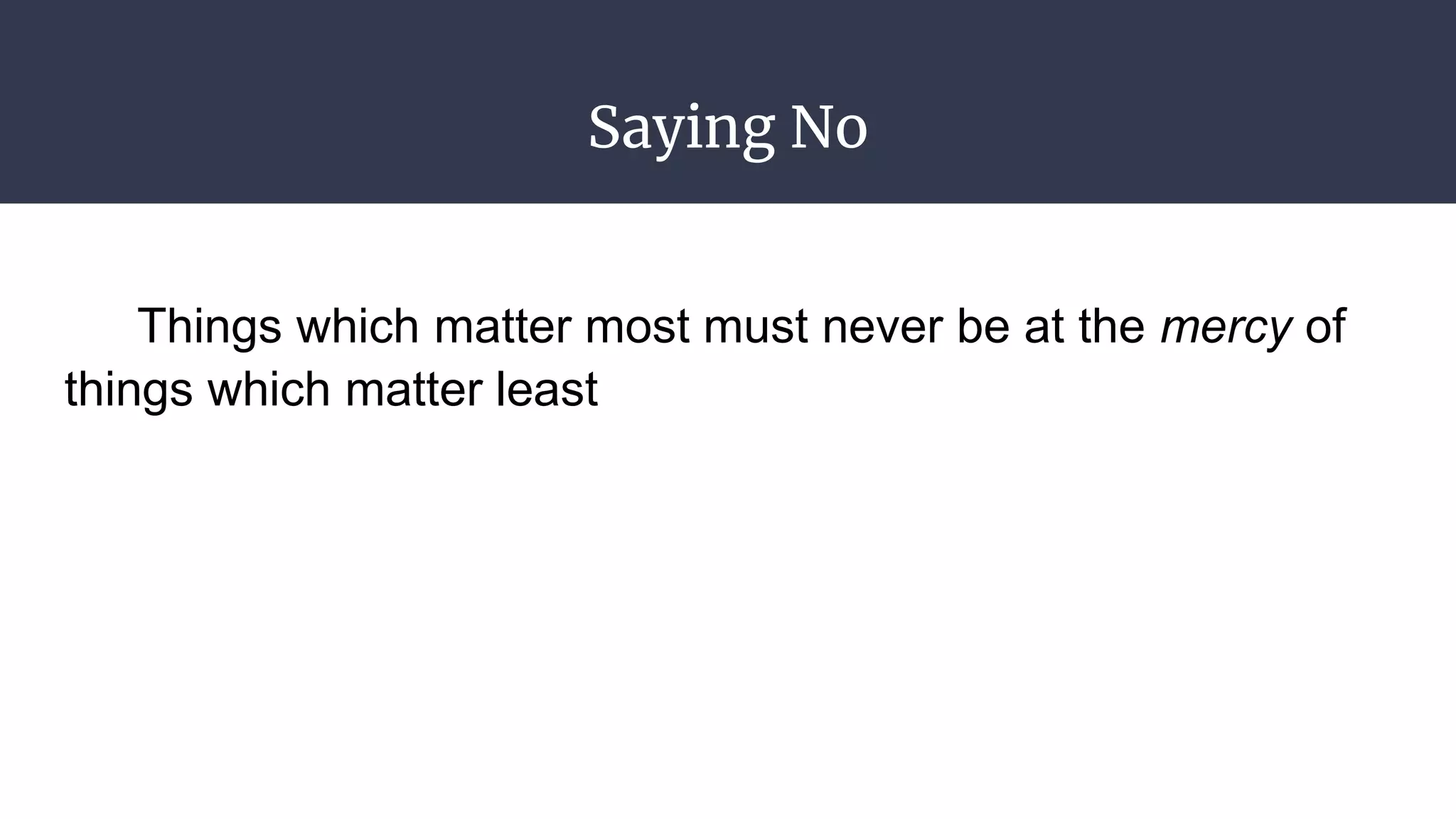 Saying No
Things which matter most must never be at the mercy of
things which matter least
 