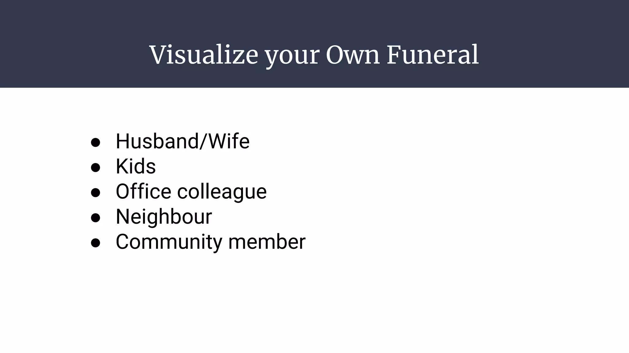 Visualize your Own Funeral
● Husband/Wife
● Kids
● Office colleague
● Neighbour
● Community member
 