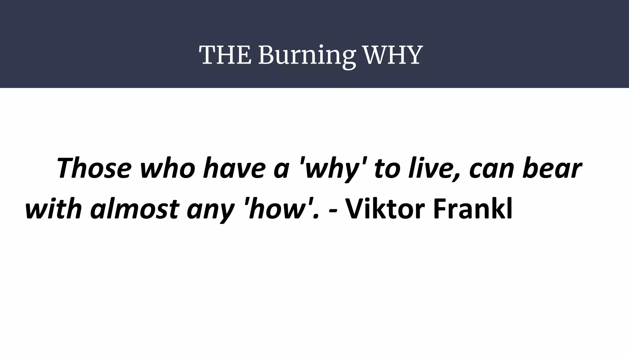 THE Burning WHY
Those who have a 'why' to live, can bear
with almost any 'how'. - Viktor Frankl
 