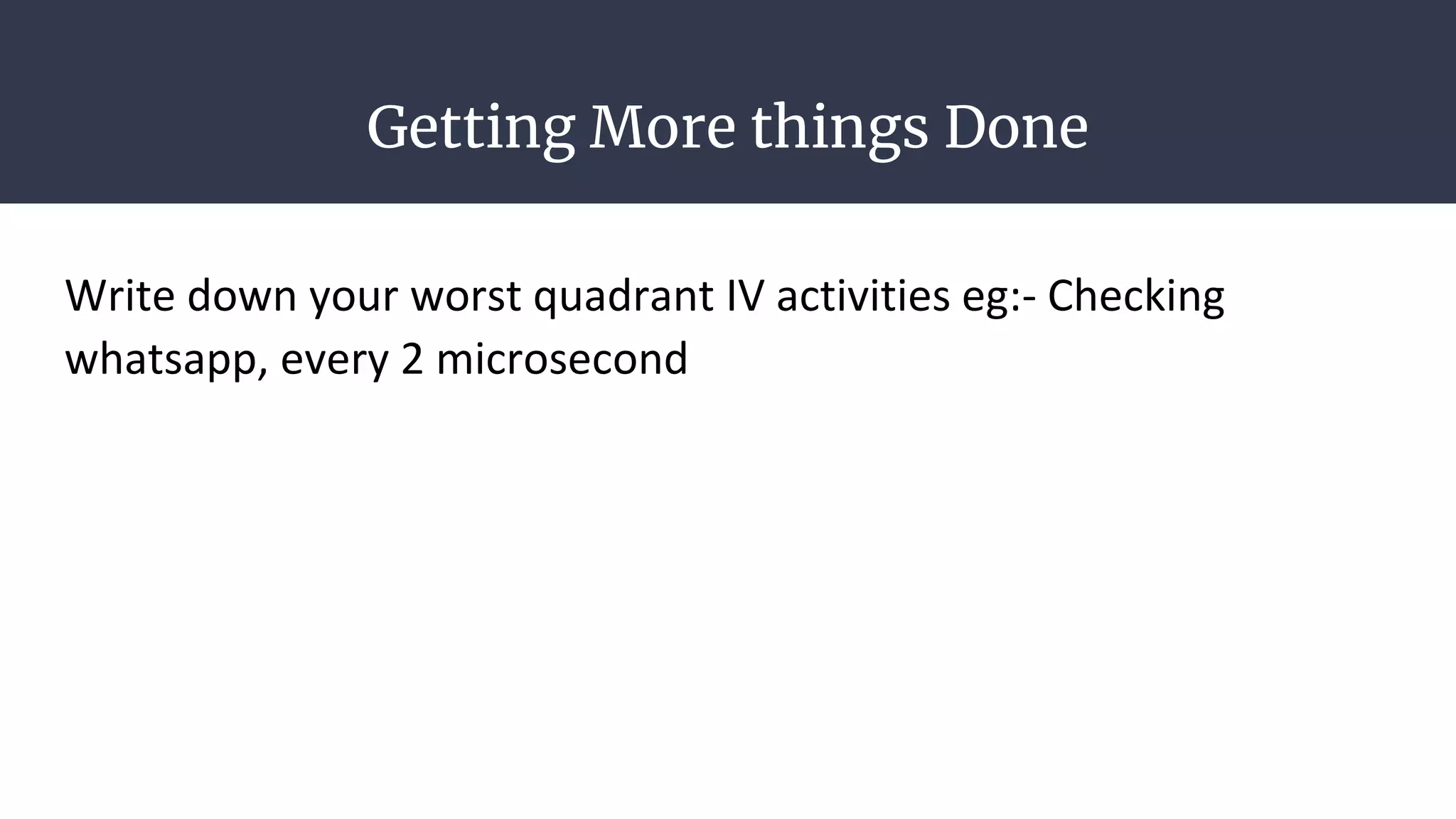 Getting More things Done
Write down your worst quadrant IV activities eg:- Checking
whatsapp, every 2 microsecond
 