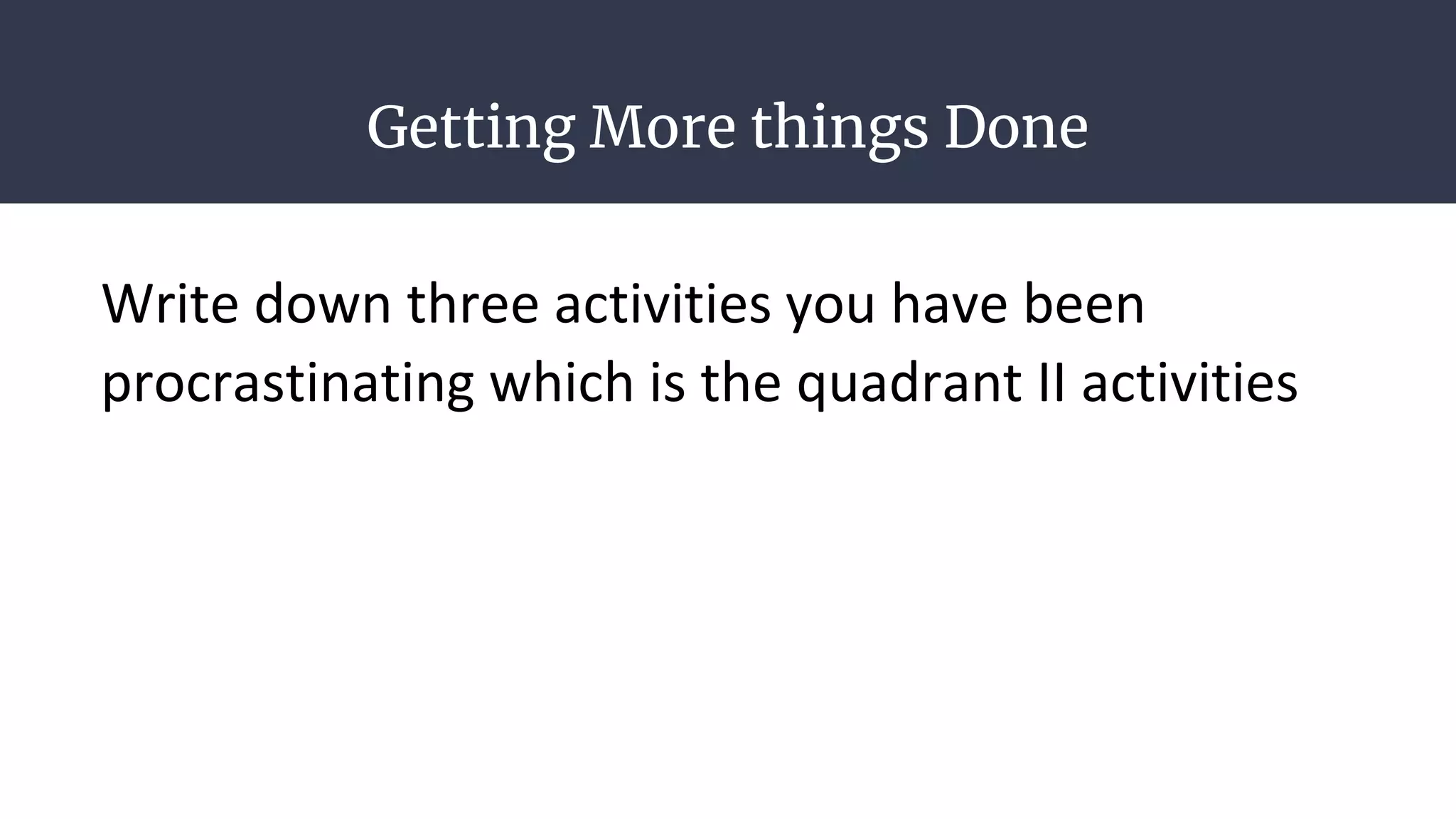 Getting More things Done
Write down three activities you have been
procrastinating which is the quadrant II activities
 