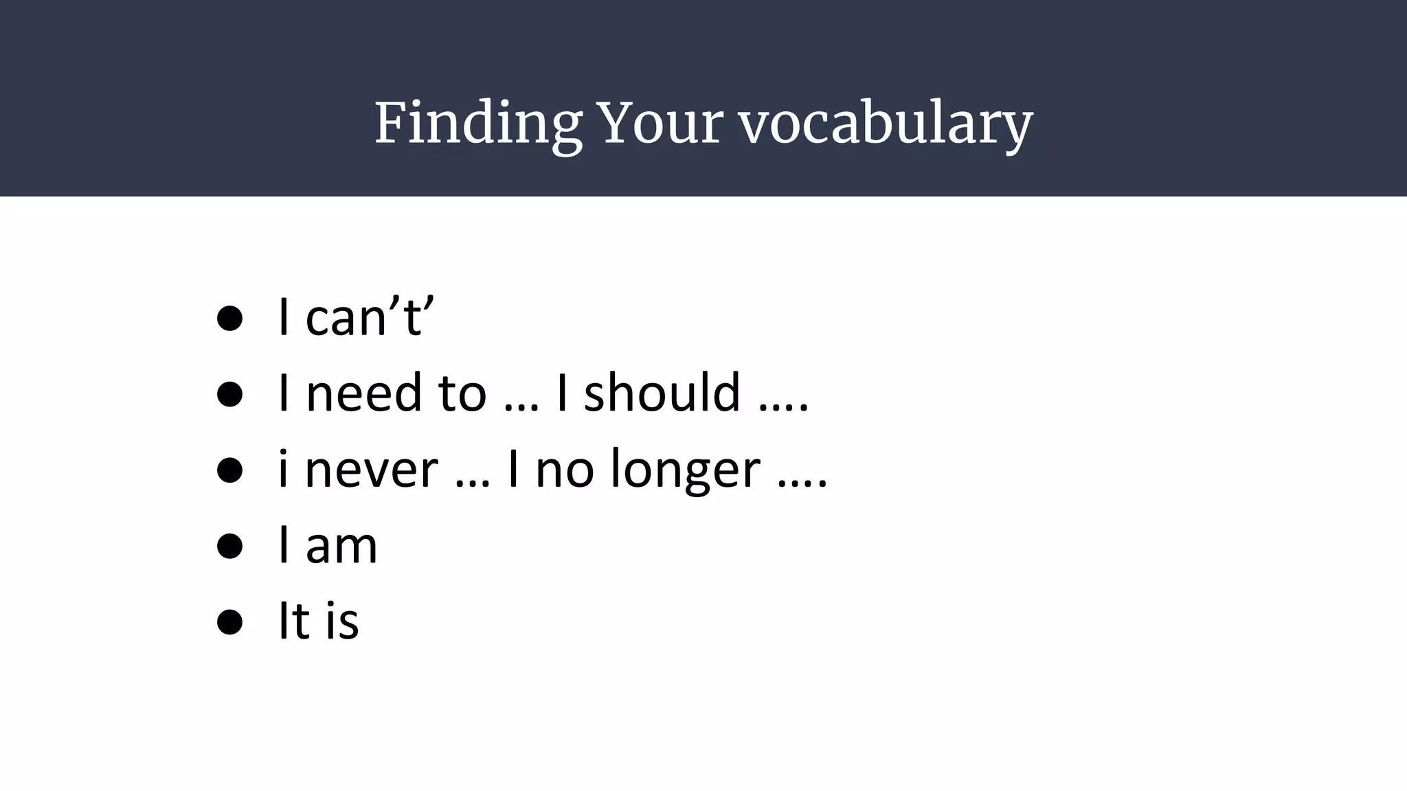 Finding Your vocabulary
● I can’t’
● I need to … I should ….
● i never … I no longer ….
● I am
● It is
 