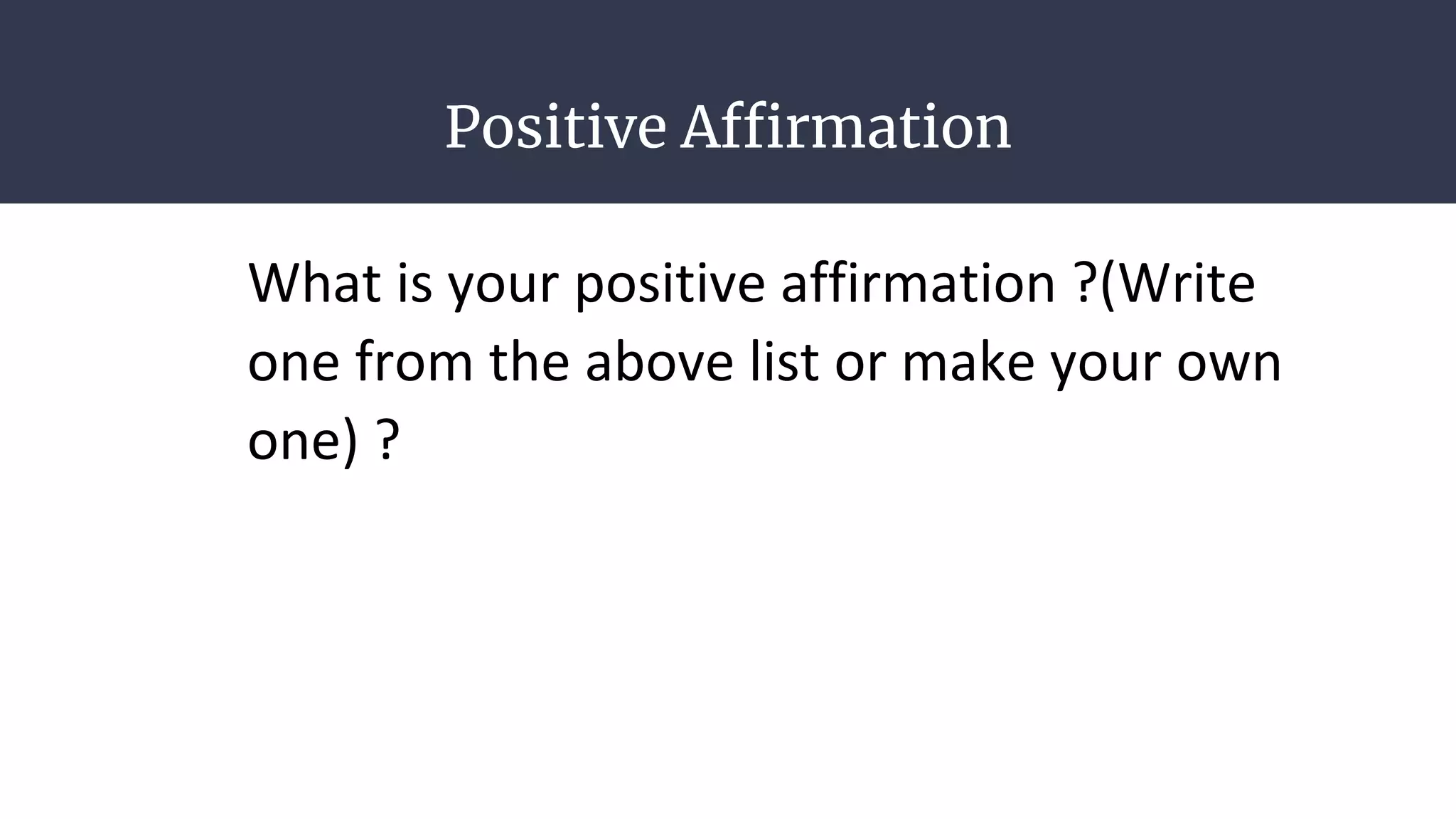 Positive Affirmation
What is your positive affirmation ?(Write
one from the above list or make your own
one) ?
 