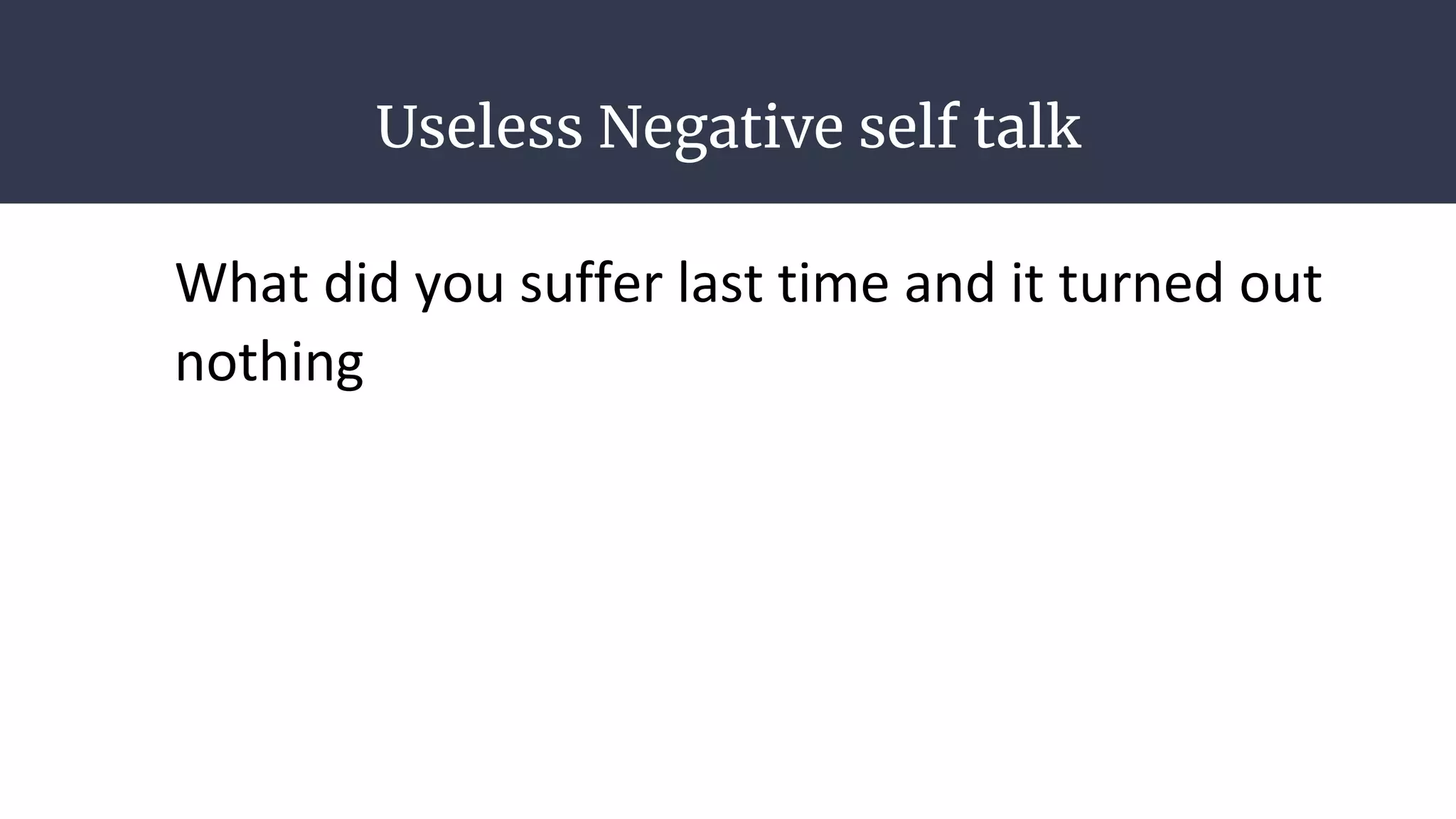 Useless Negative self talk
What did you suffer last time and it turned out
nothing
 