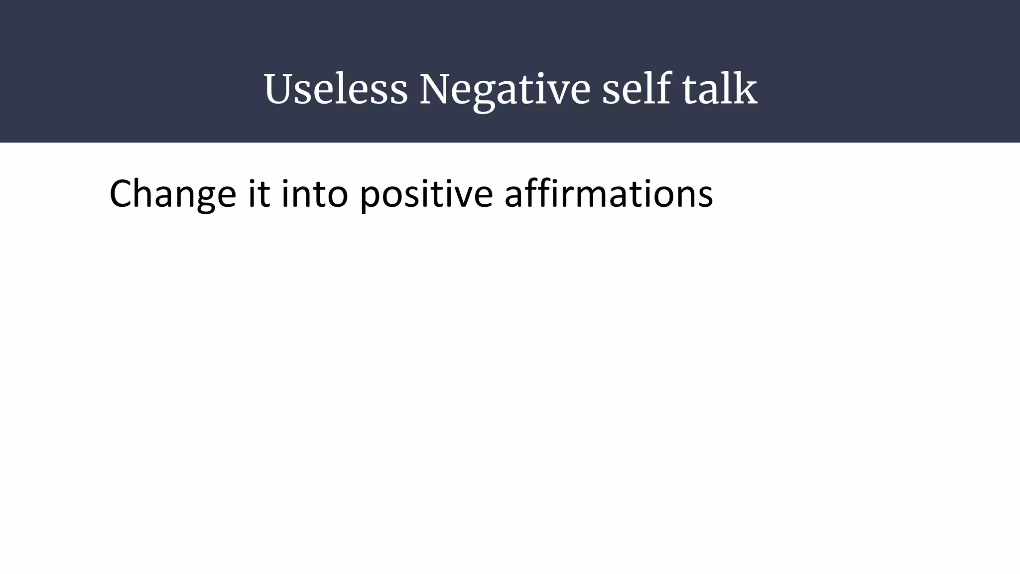 Useless Negative self talk
Change it into positive affirmations
 